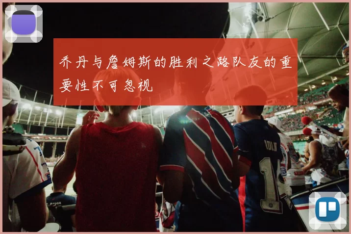 乔丹与詹姆斯的胜利之路队友的重要性不可忽视