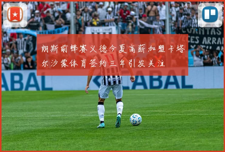朗斯前锋赛义德今夏高薪加盟卡塔尔沙蒙体育签约三年引发关注