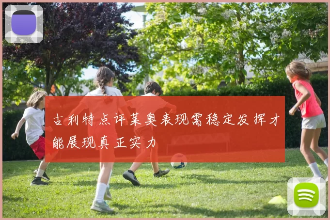 古利特点评莱奥表现需稳定发挥才能展现真正实力