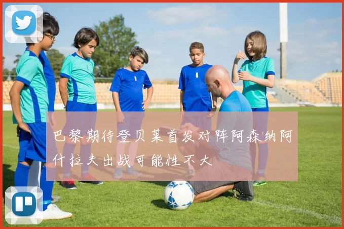 巴黎期待登贝莱首发对阵阿森纳阿什拉夫出战可能性不大