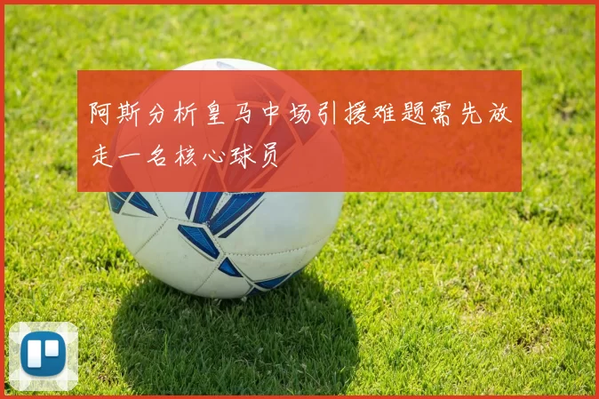 阿斯分析皇马中场引援难题需先放走一名核心球员