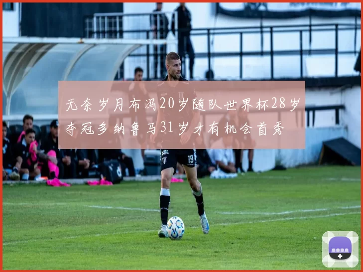 无奈岁月布冯20岁随队世界杯28岁夺冠多纳鲁马31岁才有机会首秀