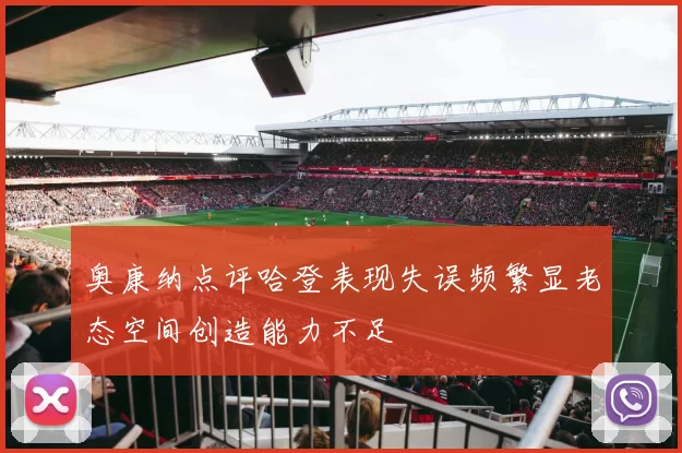 奥康纳点评哈登表现失误频繁显老态空间创造能力不足