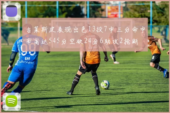 吉莱斯皮表现出色13投7中三分命中率高达545分空砍24分6助攻2抢断