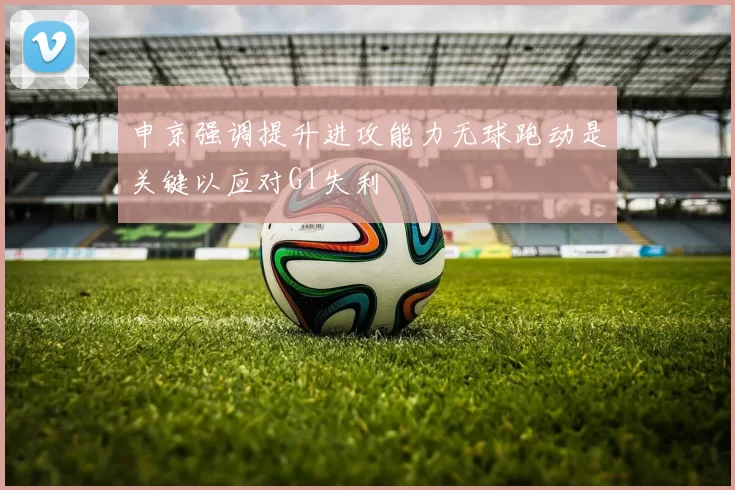 申京强调提升进攻能力无球跑动是关键以应对G1失利