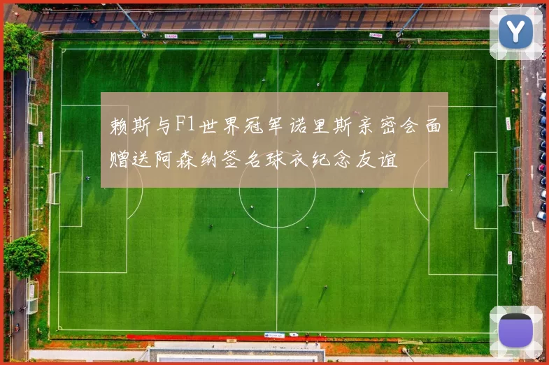赖斯与F1世界冠军诺里斯亲密会面赠送阿森纳签名球衣纪念友谊
