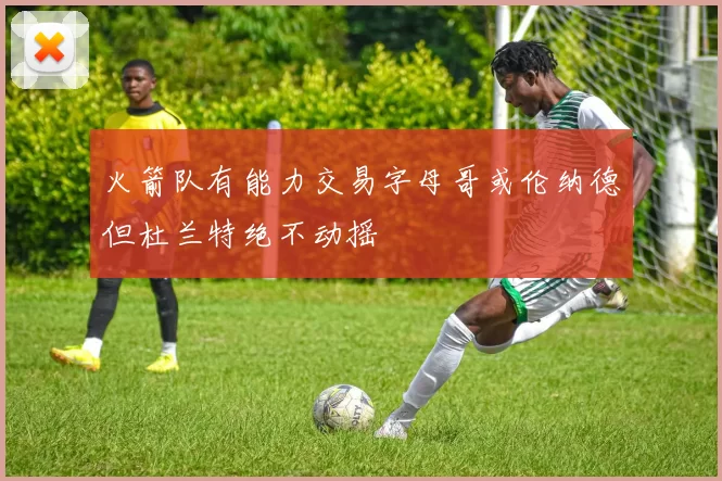 火箭队有能力交易字母哥或伦纳德但杜兰特绝不动摇