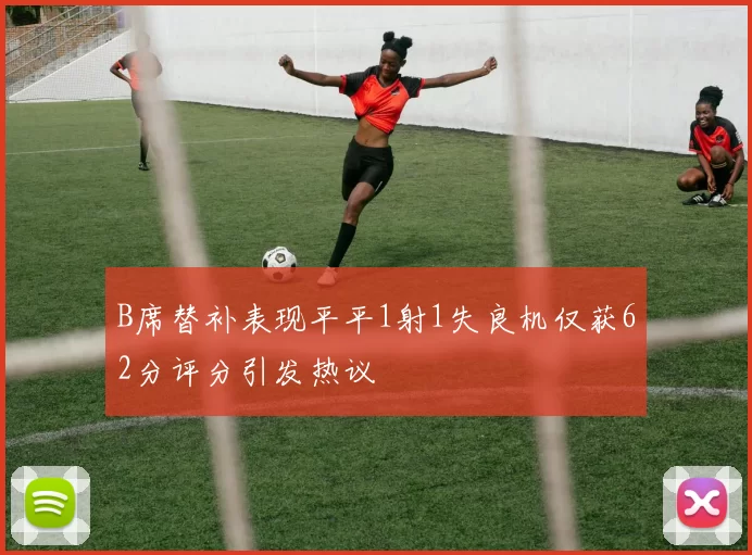 B席替补表现平平1射1失良机仅获62分评分引发热议