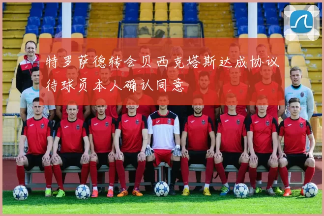 特罗萨德转会贝西克塔斯达成协议待球员本人确认同意