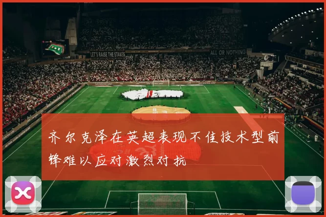 齐尔克泽在英超表现不佳技术型前锋难以应对激烈对抗